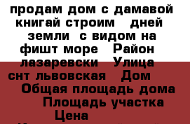 продам дом с дамавой книгай строим 50дней  земли  с видом на фишт море › Район ­ лазаревски › Улица ­ снт львовская › Дом ­ 144 › Общая площадь дома ­ 50 › Площадь участка ­ 500 › Цена ­ 1 800 000 - Краснодарский край, Сочи г. Недвижимость » Дома, коттеджи, дачи продажа   . Краснодарский край,Сочи г.